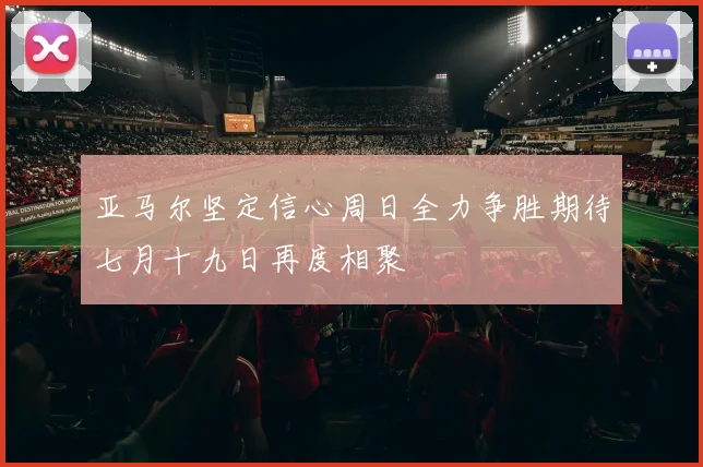 亚马尔坚定信心周日全力争胜期待七月十九日再度相聚