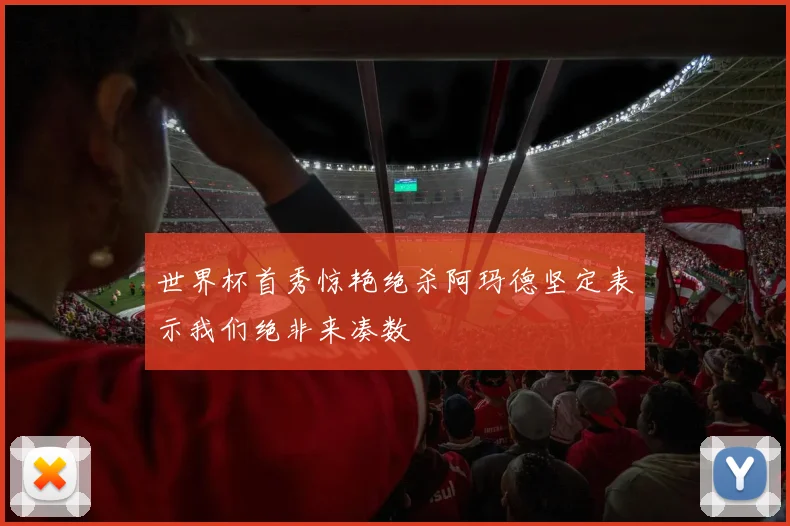 世界杯首秀惊艳绝杀阿玛德坚定表示我们绝非来凑数