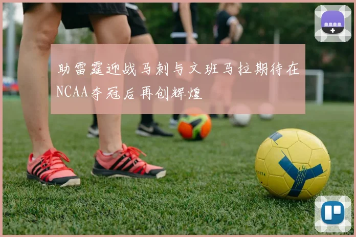 助雷霆迎战马刺与文班马拉期待在NCAA夺冠后再创辉煌
