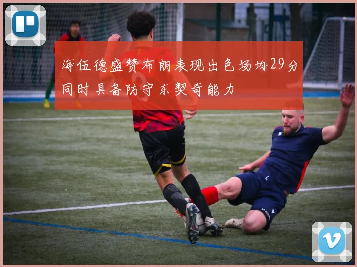 海伍德盛赞布朗表现出色场均29分同时具备防守东契奇能力