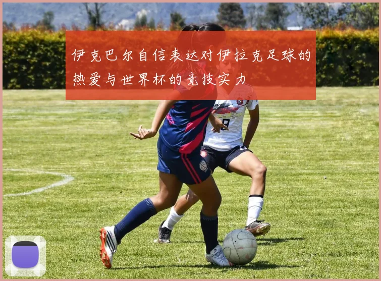 伊克巴尔自信表达对伊拉克足球的热爱与世界杯的竞技实力