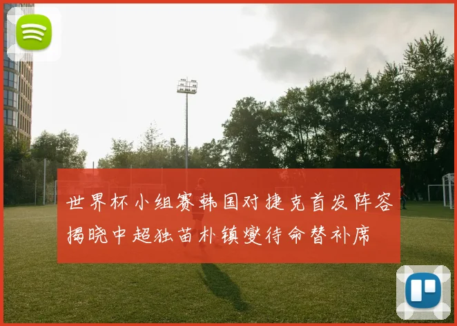 世界杯小组赛韩国对捷克首发阵容揭晓中超独苗朴镇燮待命替补席