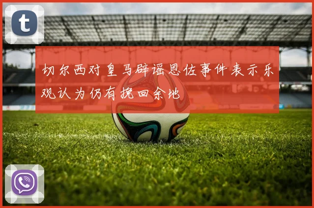 切尔西对皇马辟谣恩佐事件表示乐观认为仍有挽回余地