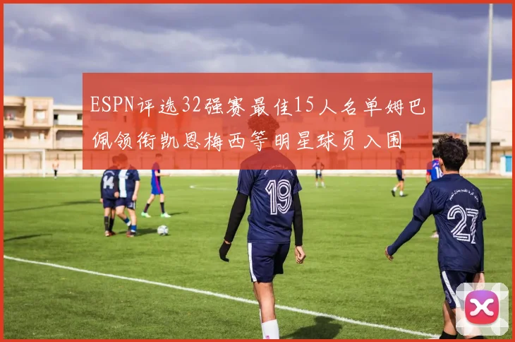 ESPN评选32强赛最佳15人名单姆巴佩领衔凯恩梅西等明星球员入围