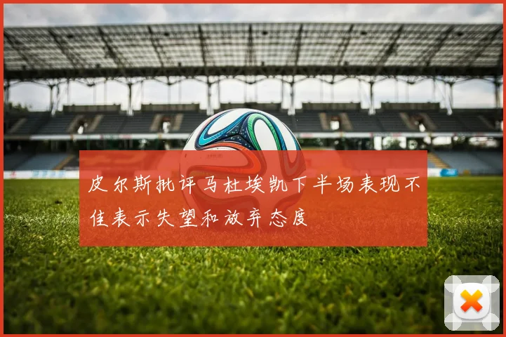 皮尔斯批评马杜埃凯下半场表现不佳表示失望和放弃态度