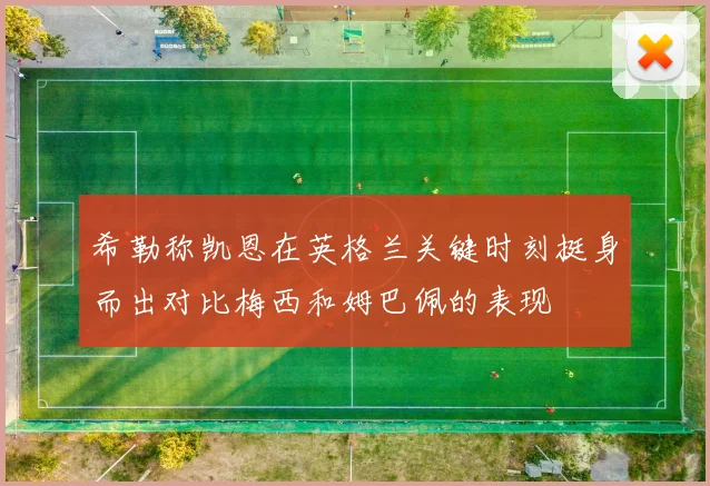 希勒称凯恩在英格兰关键时刻挺身而出对比梅西和姆巴佩的表现