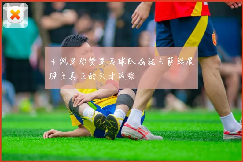 卡佩罗称赞罗马球队成就卡萨诺展现出真正的天才风采